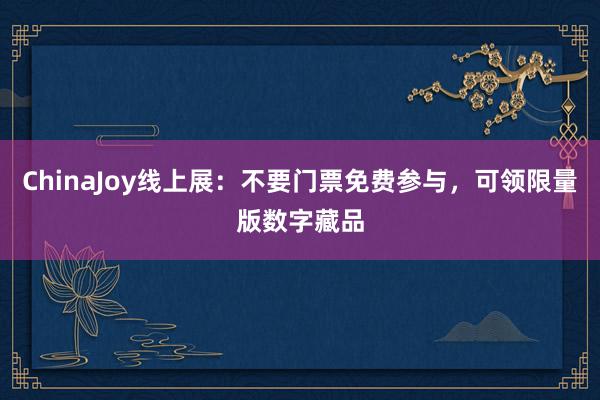 ChinaJoy线上展:不要门票免费参与,可领限量版数字藏品