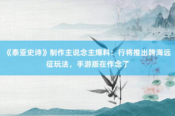 《泰亚史诗》制作主说念主爆料:行将推出跨海远征玩法,手游版在作念了